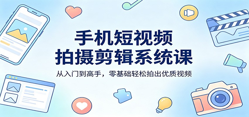 手机短视频拍摄剪辑系统课：从入门到高手，零基础轻松拍出优质视频-旺仔资源库