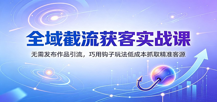 全域截流获客实战课:无需发布作品引流,巧用钩子玩法低成本抓取精准客源-旺仔资源库