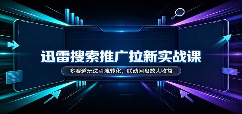 迅雷搜索推广拉新实战课:多赛道玩法引流转化,联动网盘放大收益-旺仔资源库