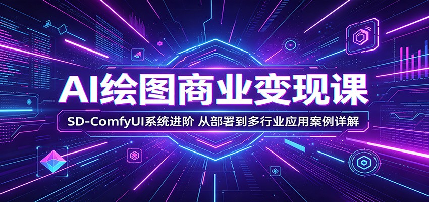 AI绘图商业变现课：SD-ComfyUI系统进阶，从部署到多行业应用案例详解-旺仔资源库