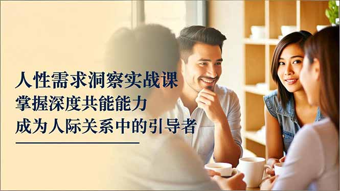 人性需求洞察实战课，掌握深度共感能力，成为人际关系中的引导者-旺仔资源库