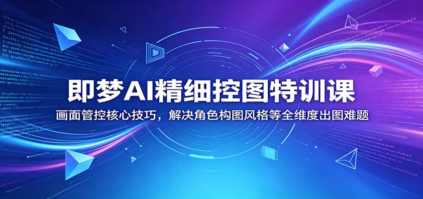 即梦AI精细控图特训课：画面管控核心技巧，解决角色构图风格等全维度出图难题-旺仔资源库
