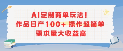 AI定制商单玩法，作品日产100+操作超简单，需求量大收益高-旺仔资源库