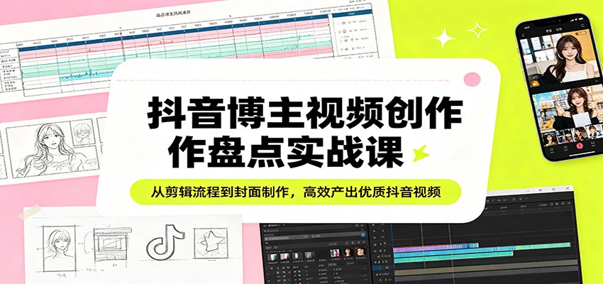抖音博主视频创作盘点实战课：从剪辑流程到封面制作，高效产出优质抖音视频-旺仔资源库