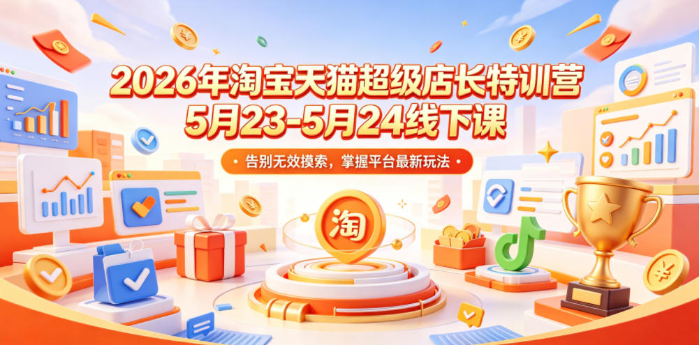 2026年淘宝天猫超级店长特训营5月23-5月24线下课，告别无效摸索，掌握平台最新玩法-旺仔资源库