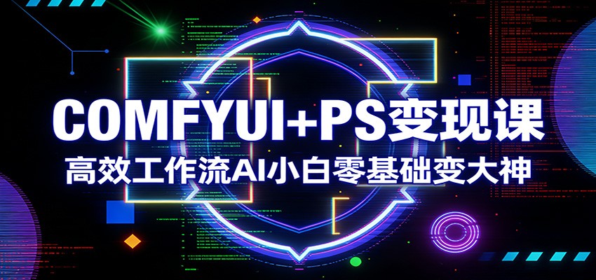 COMFYUI+PS变现课：高效工作流AI小白零基础变大神-旺仔资源库