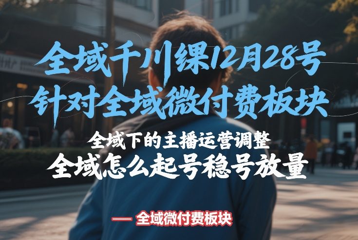 全域千川线下课12月28号，针对全域微付费板块，全域下的主播运营调整，全域怎么起号稳号放量-旺仔资源库