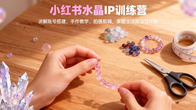 小红书水晶IP训练营，讲解账号搭建、手作教学、拍摄剪辑，全流程运营技能-旺仔资源库