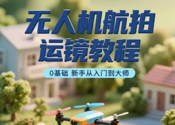 无人机航拍运镜教程，0基础新手从入门到大师-旺仔资源库