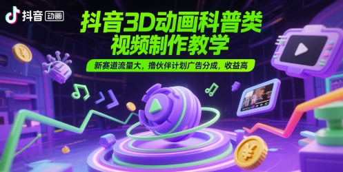 抖音3D动画科普类视频制作教学，新赛道流量大，撸伙伴计划广告分成，收益高-旺仔资源库