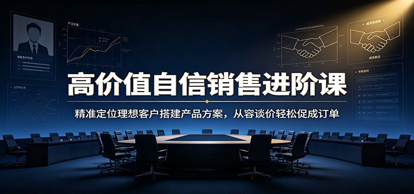 高价值自信销售进阶课：精准定位理想客户搭建产品方案，从容谈价轻松促成订单-旺仔资源库