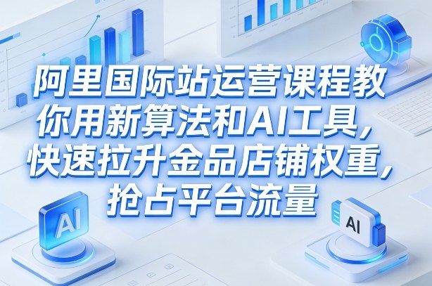 阿里国际站运营课程,教你用新算法和AI工具,快速拉升金品店铺权重,抢占平台流量(更新2026年08月)-旺仔资源库