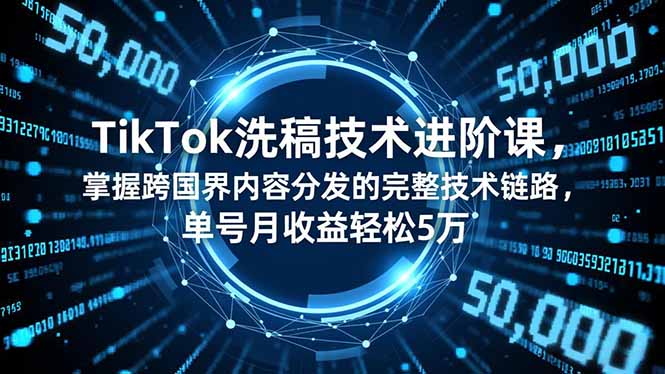 TikTok洗稿技术进阶课，掌握跨国界内容分发的完整技术链路，单号月收益轻松5万-旺仔资源库