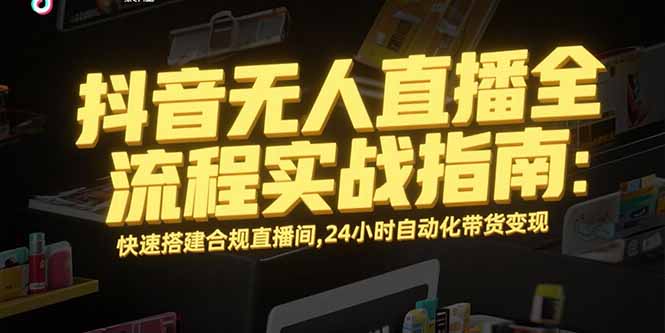 抖音无人直播全流程实战指南：快速搭建合规直播间，24小时自动化带货变现-旺仔资源库