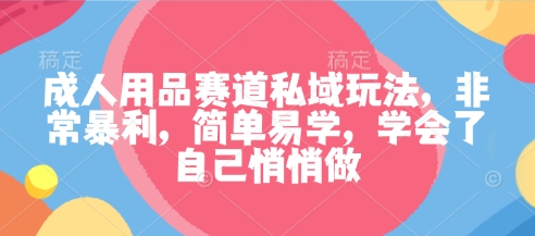 成人用品赛道私域玩法，非常暴利，简单易学，学会了自己悄悄做-旺仔资源库