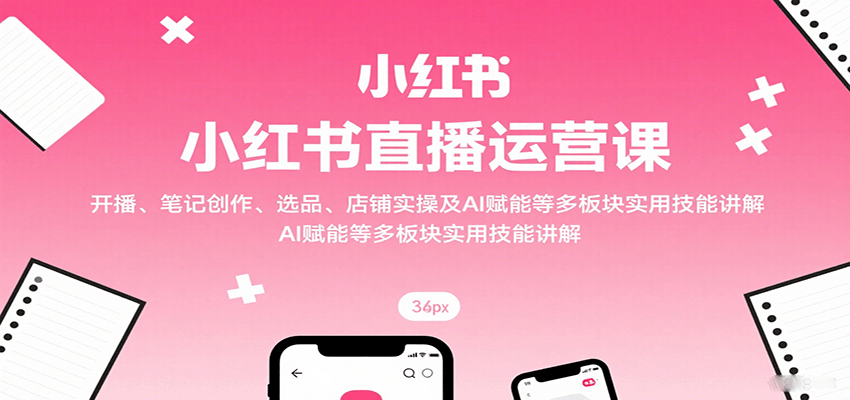 小红书直播运营课：开播、笔记创作、选品、店铺实操及 AI 赋能等多板块实用技能讲解-旺仔资源库