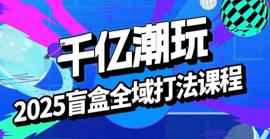 2025盲盒全域全套打法课，盲盒起号、选品、话术、私域等-旺仔资源库