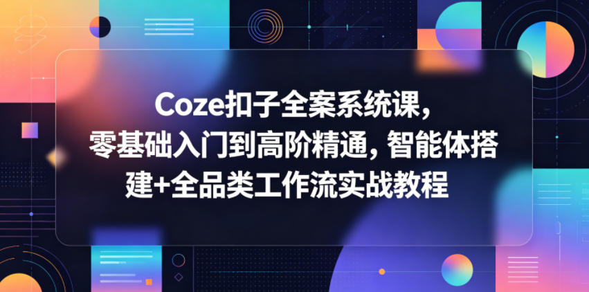 Coze扣子全案系统课,零基础入门到高阶精通,智能体搭建+全品类工作流实战教程-旺仔资源库