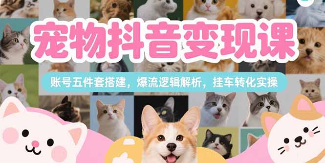 宠物抖音变现课，账号五件套搭建，爆流逻辑解析，挂车转化实操-旺仔资源库