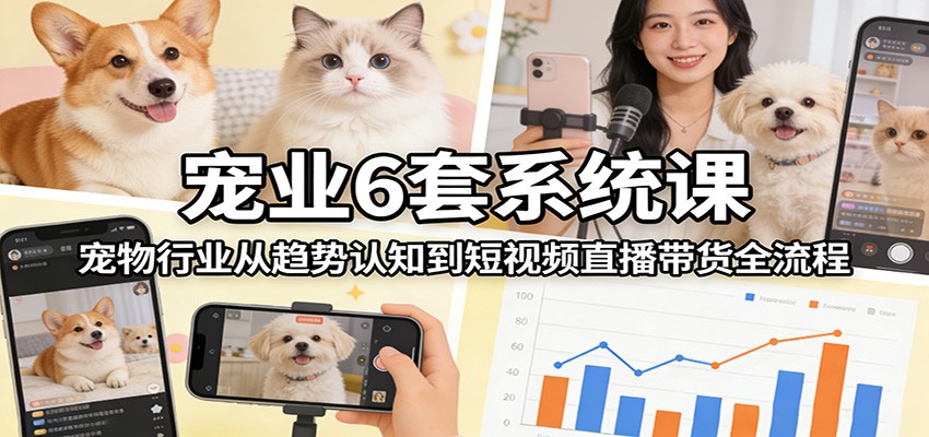 宠业6套系统课:宠物行业从趋势认知到短视频直播带货全流程-旺仔资源库