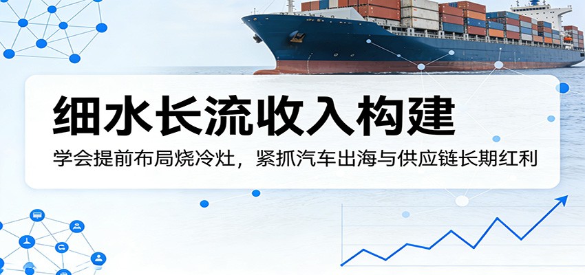 付费文章：细水长流收入构建，学会提前布局烧冷灶，紧抓汽车出海与供应链长期红利-旺仔资源库