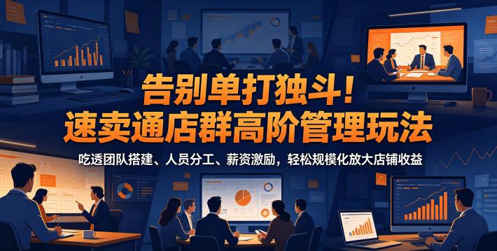 告别单打独斗!速卖通店群高阶管理玩法,吃透团队搭建、人员分工、薪资激励,轻松规模化放大店铺收益-旺仔资源库
