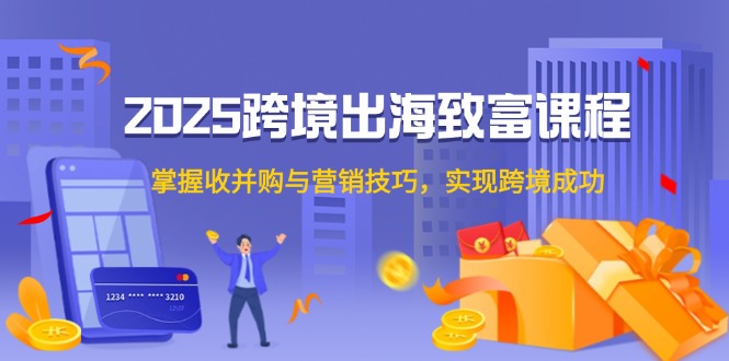2025跨境出海致富课程，掌握收并购与营销技巧，实现跨境成功-旺仔资源库