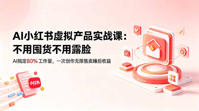 AI小红书虚拟产品实战课-更新：不用囤货不用露脸，AI搞定80%工作量，一次创作无限售卖睡后收益-旺仔资源库