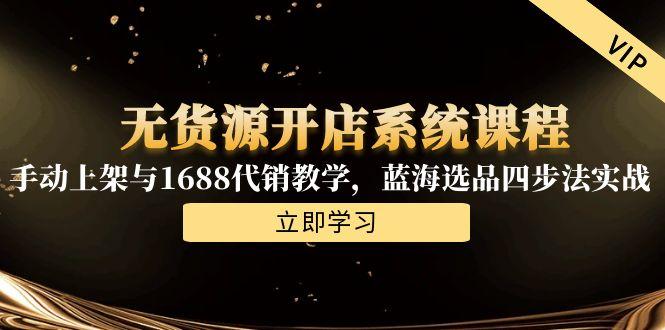 无货源开店系统课程，手动上架与1688代销教学，蓝海选品四步法实战-旺仔资源库