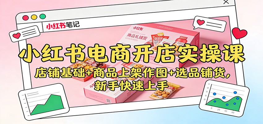 小红书电商开店实操课:店铺基础+商品上架作图+选品铺货,新手快速上手-旺仔资源库