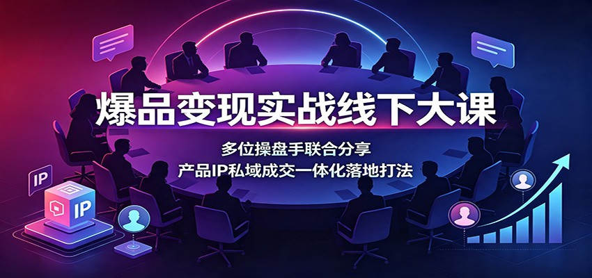 爆品变现实战线下大课：多位操盘手联合分享，产品IP私域成交一体化落地打法-旺仔资源库