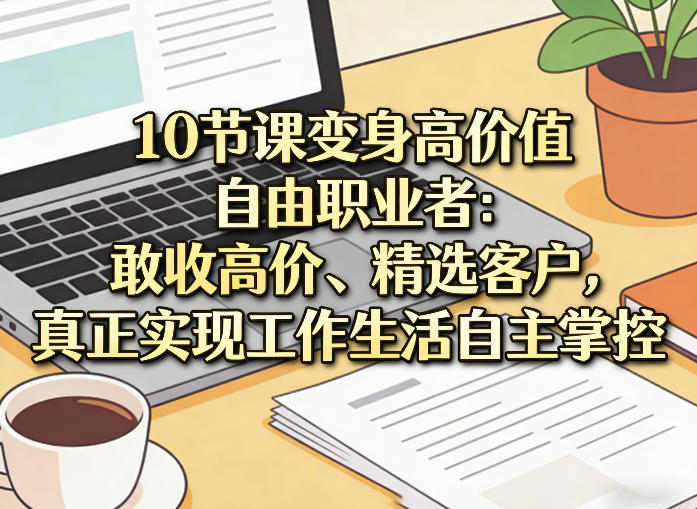 10节课变身高价值自由职业者:敢收高价、精选客户,真正实现工作生活自主掌控-旺仔资源库