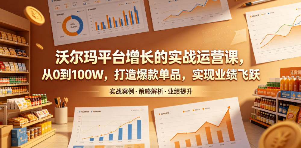沃尔玛平台增长的实战运营课，从0到100W，打造爆款单品，实现业绩飞跃-旺仔资源库