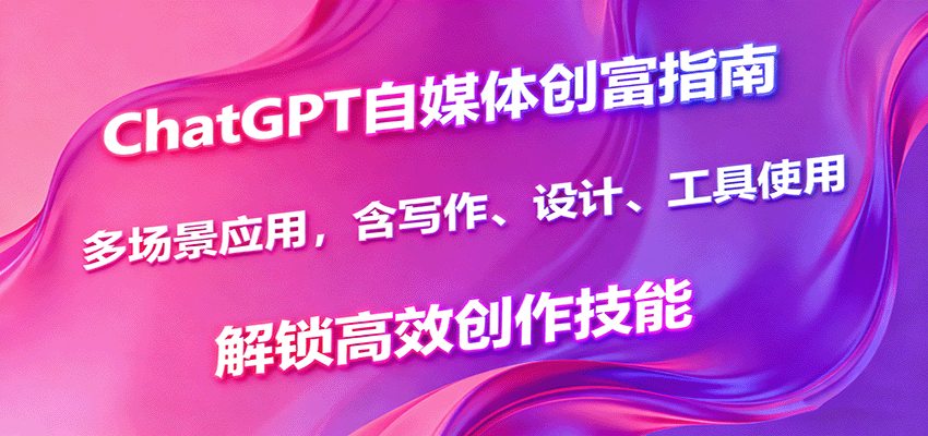 ChatGPT自媒体创富指南，多场景应用，含写作、设计、工具使用，解锁高效创作技能-旺仔资源库