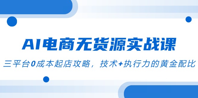 AI电商无货源实战课，三平台0成本起店攻略，技术+执行力的黄金配比-旺仔资源库