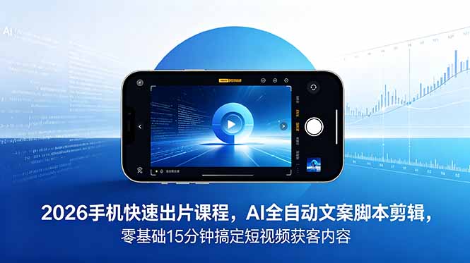 2026 手机快速出片课程，AI 全自动文案脚本剪辑，零基础 15 分钟搞定短视频获客内容-旺仔资源库