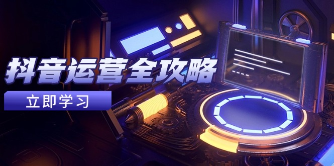 抖音运营全攻略，账号包装养号技巧，情感增粉视频搬运，实现快速变现-旺仔资源库