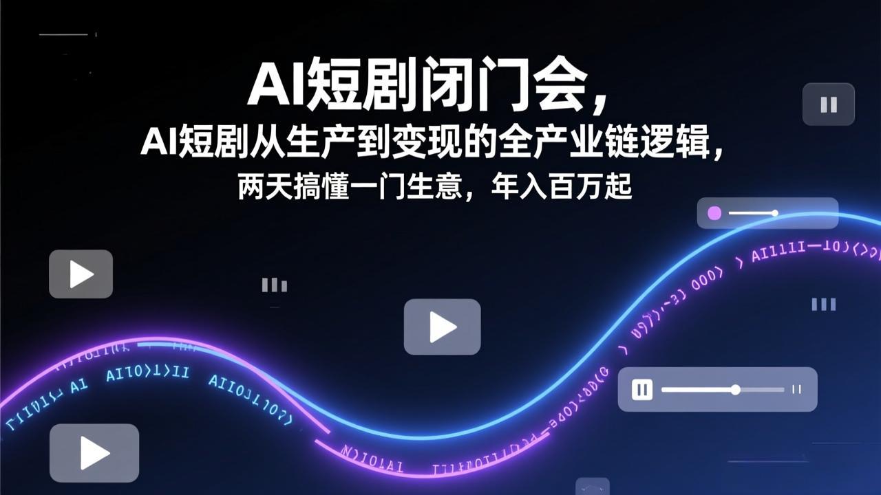 AI短剧闭门会，AI短剧从生产到变现的全产业链逻辑，两天搞懂一门生意，年入百万起-旺仔资源库