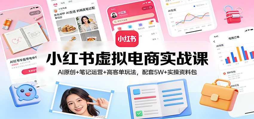 小红书虚拟电商实战课：AI原创+笔记运营+高客单玩法，配套5W+实操资料包-旺仔资源库