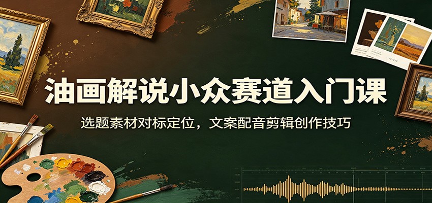 油画解说小众赛道入门课:选题素材对标定位,文案配音剪辑创作技巧-旺仔资源库