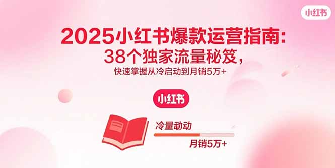 2025小红书爆款运营指南：38个独家流量秘笈，快速掌握从冷启动到月销5万+-旺仔资源库