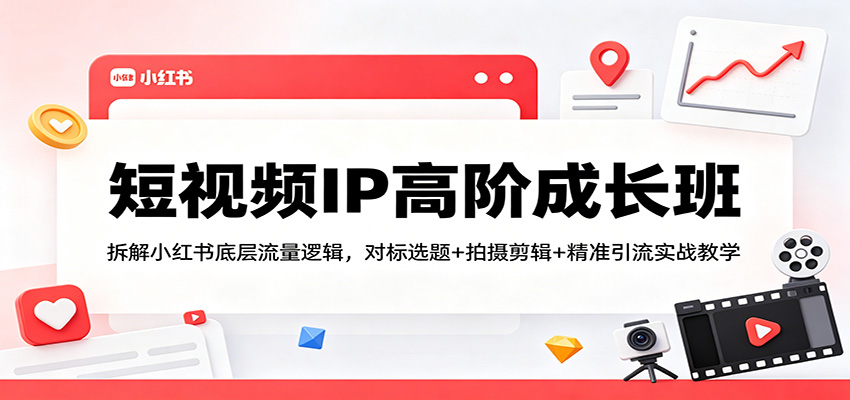 短视频IP高阶成长班：拆解小红书底层流量逻辑，对标选题+拍摄剪辑+ 精准引流实战教学-旺仔资源库