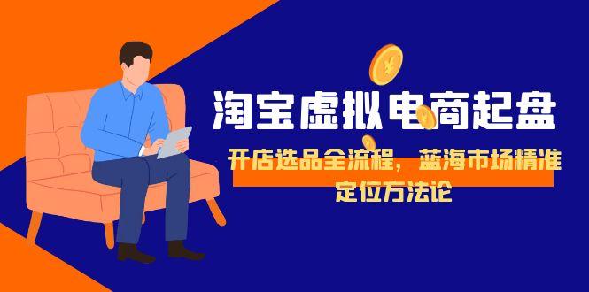 淘宝虚拟电商起盘，开店选品全流程，蓝海市场精准定位方法论-旺仔资源库