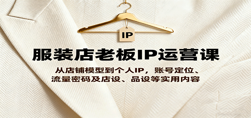 服装店老板IP运营课，从店铺模型到个人IP，账号定位、流量密码及店设、品设等实用内容-旺仔资源库