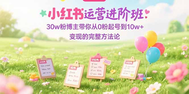 小红书运营进阶班：30w粉博主带你从0粉起号到10w+变现的完整方法论-旺仔资源库