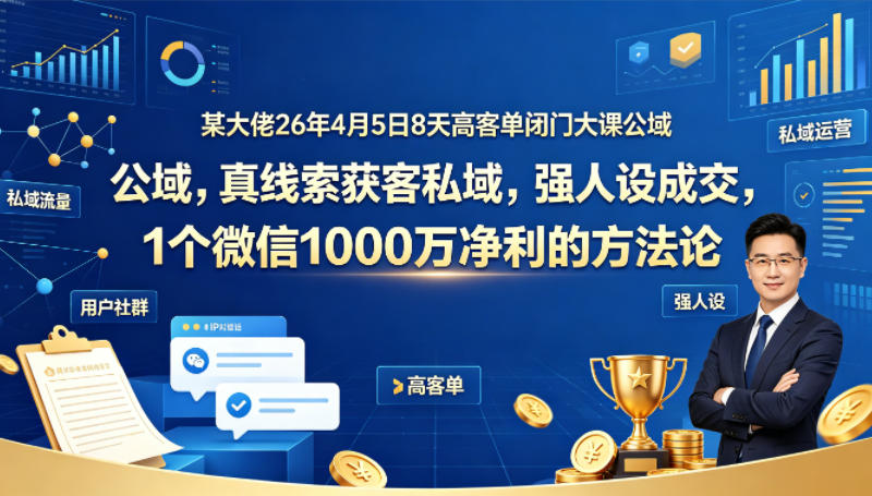 某大佬26年4月5日8天高客单闭门大课公域，真线索获客私域，强人设成交，1个微信1000W净利的方法论-旺仔资源库