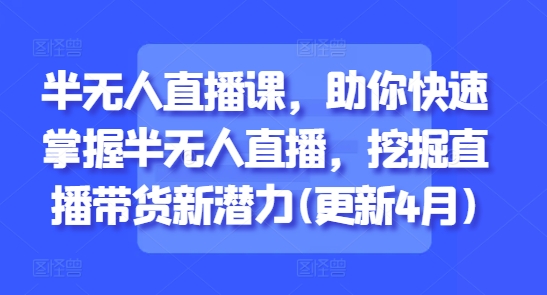 半无人直播课，助你快速掌握半无人直播，挖掘直播带货新潜力(更新6月)-旺仔资源库