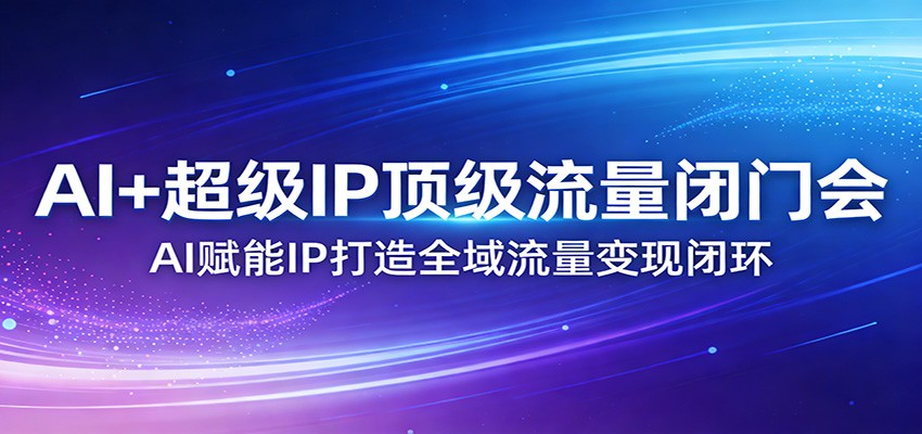 AI+超级IP顶级流量闭门会：AI赋能IP打造全域流量变现闭环-旺仔资源库