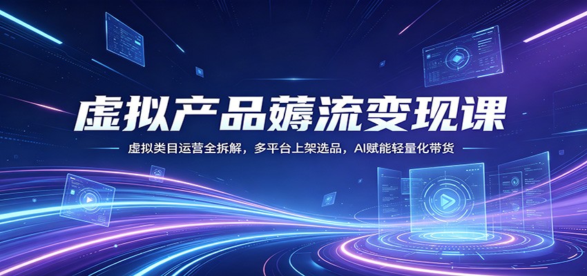 虚拟产品薅流变现课：虚拟类目运营全拆解，多平台上架选品，AI赋能轻量化带货-旺仔资源库