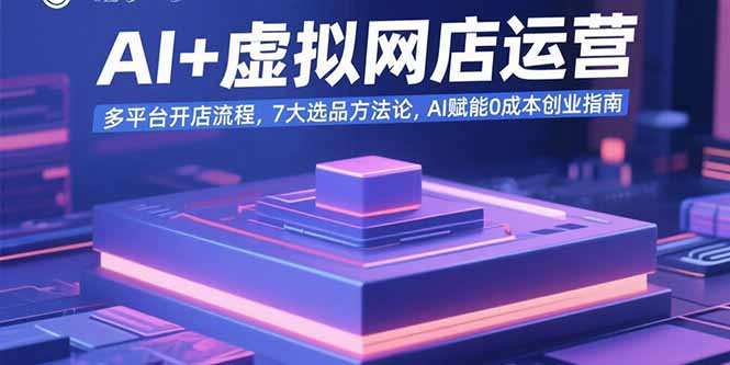 AI+虚拟网店运营：多平台开店流程，7大选品方法论，AI赋能0成本创业指南-旺仔资源库